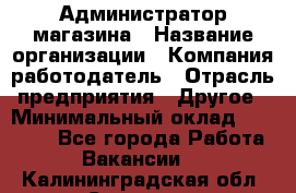 Администратор магазина › Название организации ­ Компания-работодатель › Отрасль предприятия ­ Другое › Минимальный оклад ­ 28 000 - Все города Работа » Вакансии   . Калининградская обл.,Советск г.